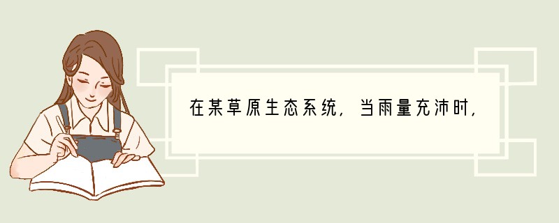 在某草原生态系统，当雨量充沛时，兔子数量的变化是[ ]A．先增加，后减少到一定数量